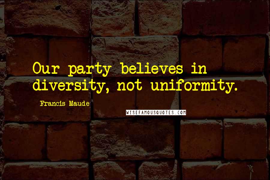 Francis Maude Quotes: Our party believes in diversity, not uniformity.