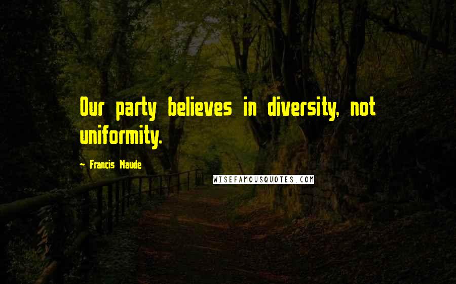 Francis Maude Quotes: Our party believes in diversity, not uniformity.