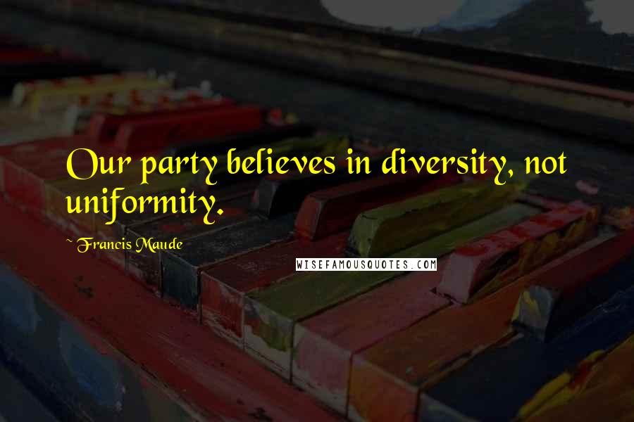 Francis Maude Quotes: Our party believes in diversity, not uniformity.