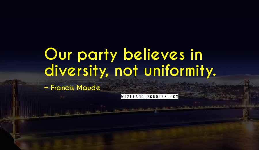 Francis Maude Quotes: Our party believes in diversity, not uniformity.