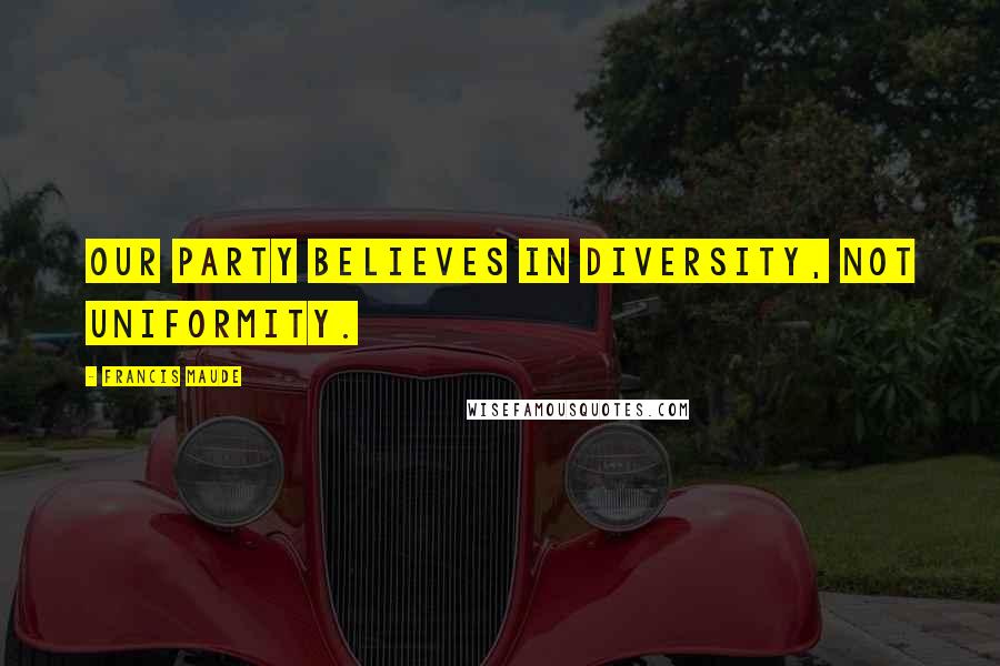 Francis Maude Quotes: Our party believes in diversity, not uniformity.