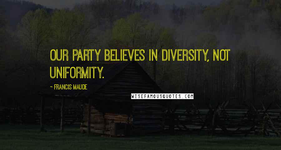 Francis Maude Quotes: Our party believes in diversity, not uniformity.