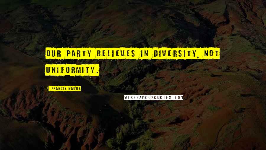Francis Maude Quotes: Our party believes in diversity, not uniformity.