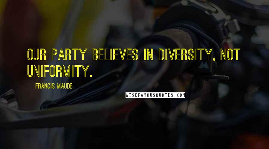 Francis Maude Quotes: Our party believes in diversity, not uniformity.