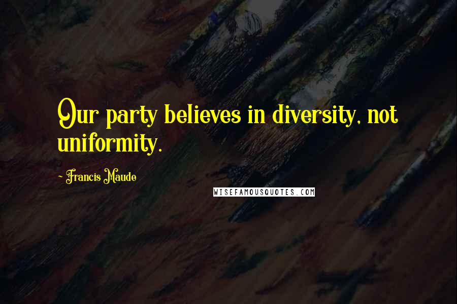 Francis Maude Quotes: Our party believes in diversity, not uniformity.