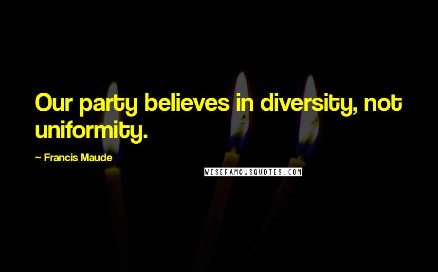 Francis Maude Quotes: Our party believes in diversity, not uniformity.