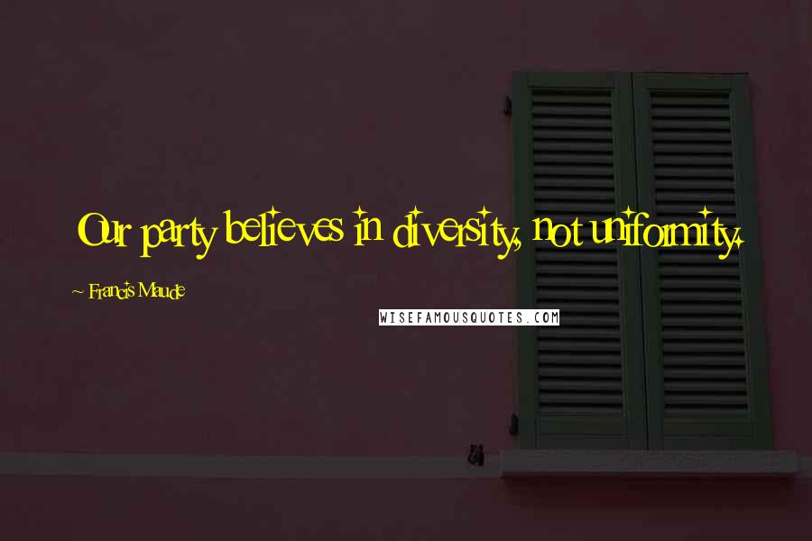 Francis Maude Quotes: Our party believes in diversity, not uniformity.