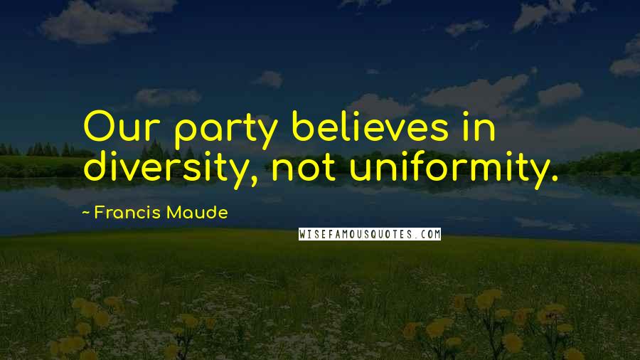 Francis Maude Quotes: Our party believes in diversity, not uniformity.