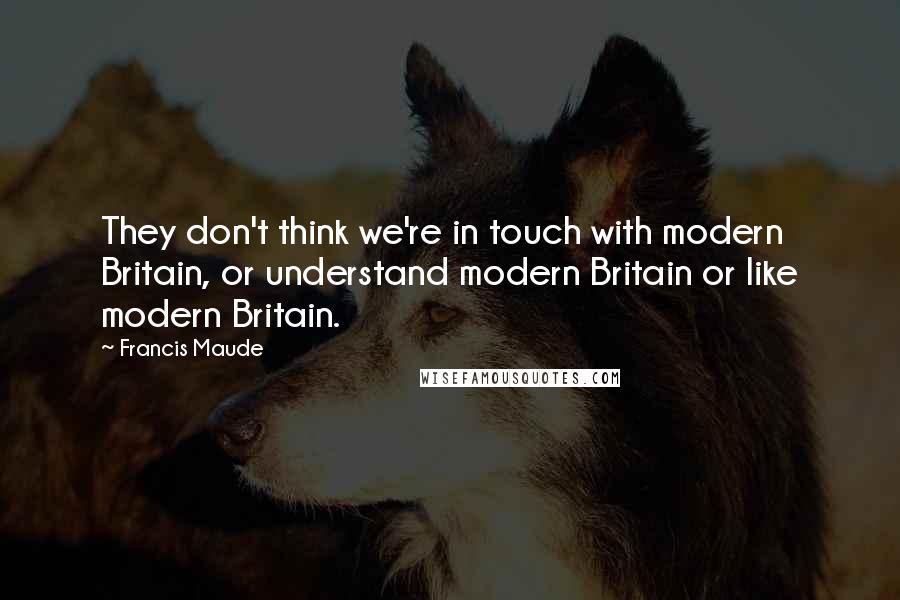 Francis Maude Quotes: They don't think we're in touch with modern Britain, or understand modern Britain or like modern Britain.