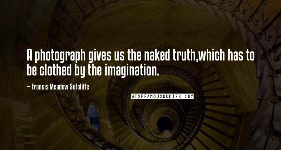 Francis Meadow Sutcliffe Quotes: A photograph gives us the naked truth,which has to be clothed by the imagination.