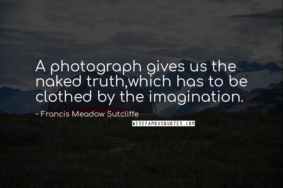 Francis Meadow Sutcliffe Quotes: A photograph gives us the naked truth,which has to be clothed by the imagination.
