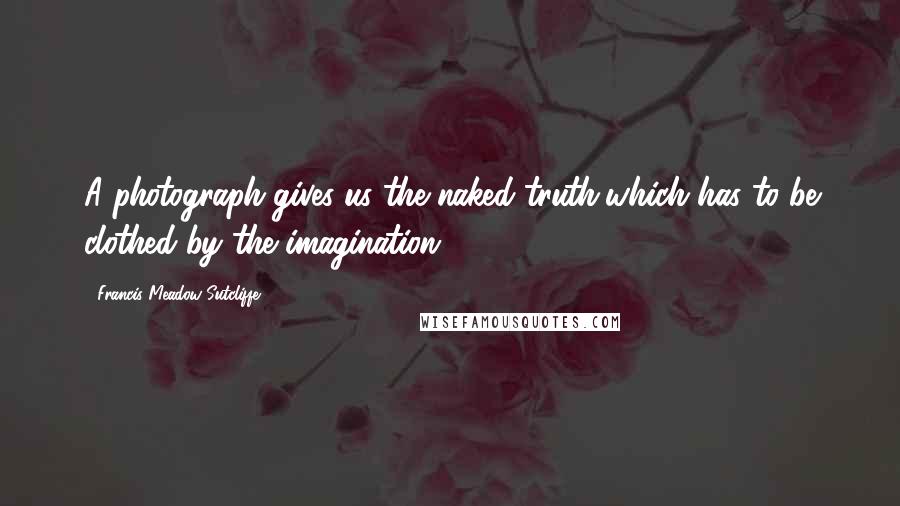 Francis Meadow Sutcliffe Quotes: A photograph gives us the naked truth,which has to be clothed by the imagination.