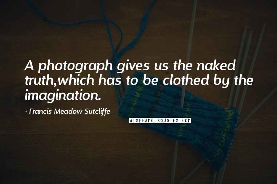 Francis Meadow Sutcliffe Quotes: A photograph gives us the naked truth,which has to be clothed by the imagination.