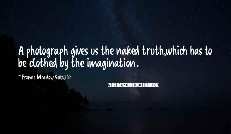 Francis Meadow Sutcliffe Quotes: A photograph gives us the naked truth,which has to be clothed by the imagination.