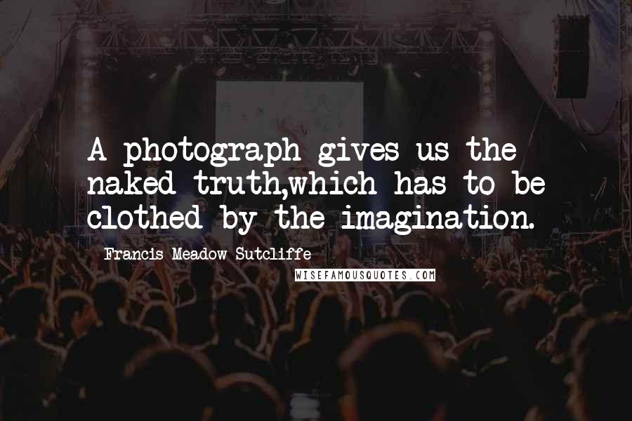 Francis Meadow Sutcliffe Quotes: A photograph gives us the naked truth,which has to be clothed by the imagination.