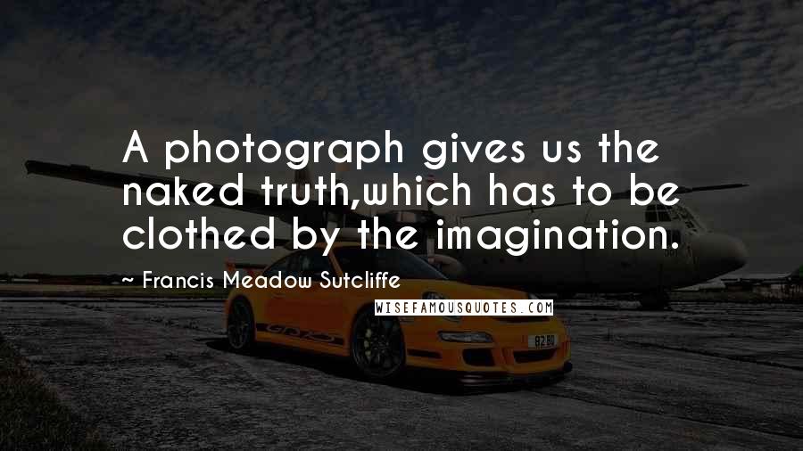 Francis Meadow Sutcliffe Quotes: A photograph gives us the naked truth,which has to be clothed by the imagination.