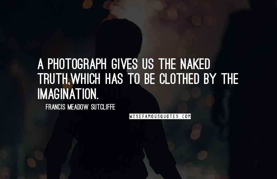 Francis Meadow Sutcliffe Quotes: A photograph gives us the naked truth,which has to be clothed by the imagination.