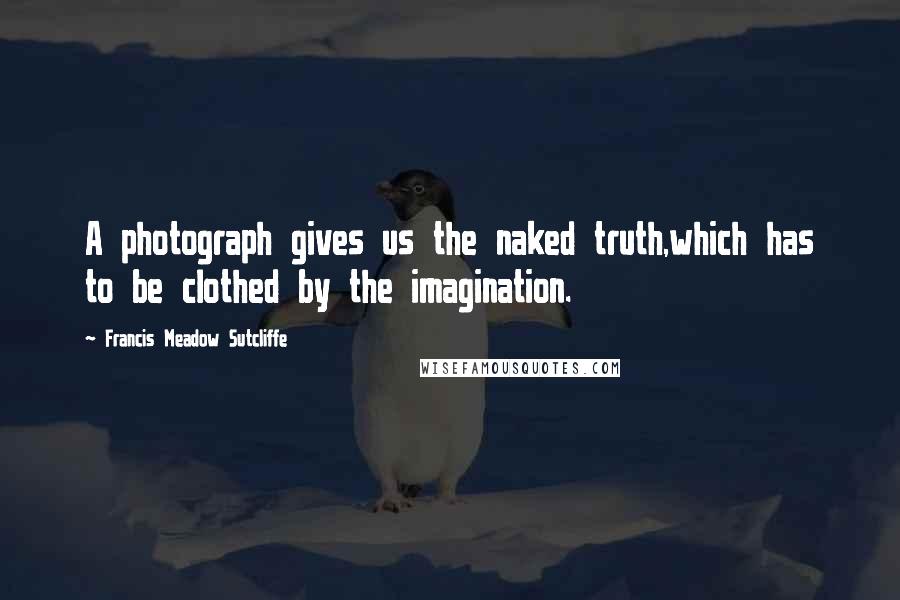 Francis Meadow Sutcliffe Quotes: A photograph gives us the naked truth,which has to be clothed by the imagination.