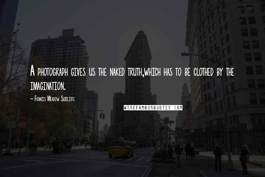 Francis Meadow Sutcliffe Quotes: A photograph gives us the naked truth,which has to be clothed by the imagination.