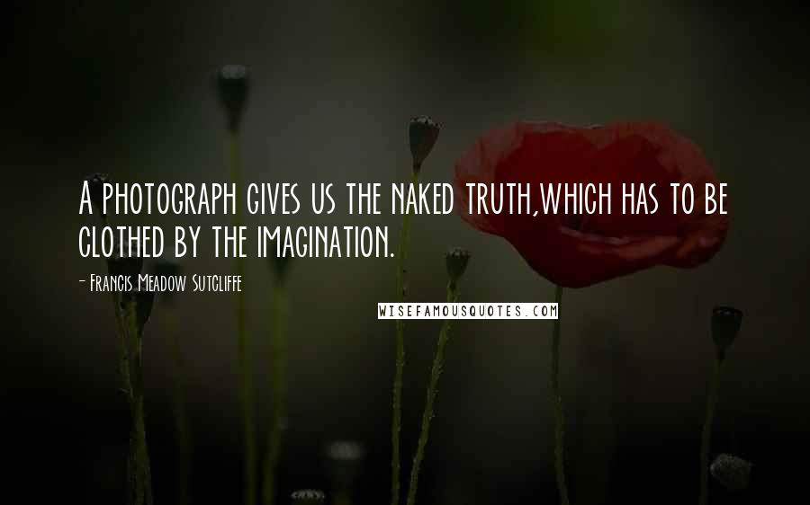 Francis Meadow Sutcliffe Quotes: A photograph gives us the naked truth,which has to be clothed by the imagination.