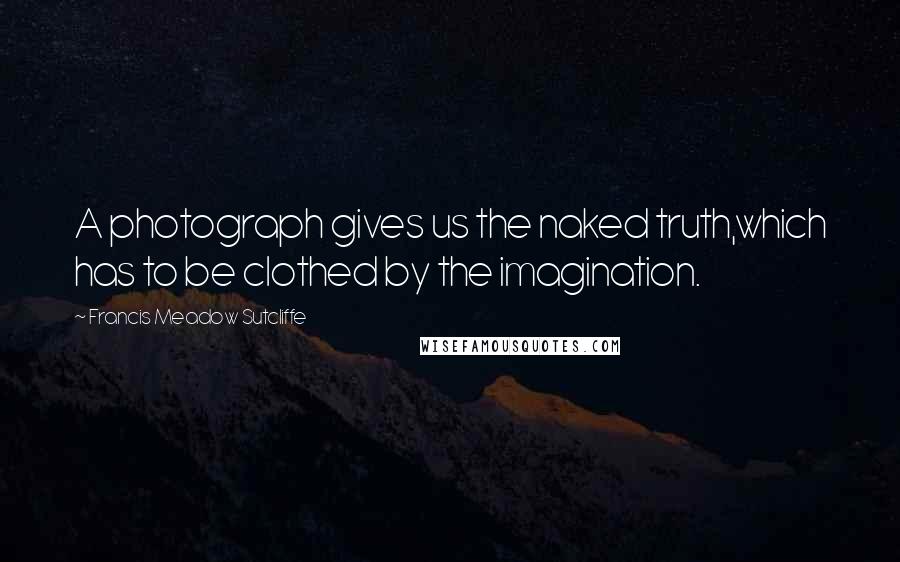 Francis Meadow Sutcliffe Quotes: A photograph gives us the naked truth,which has to be clothed by the imagination.