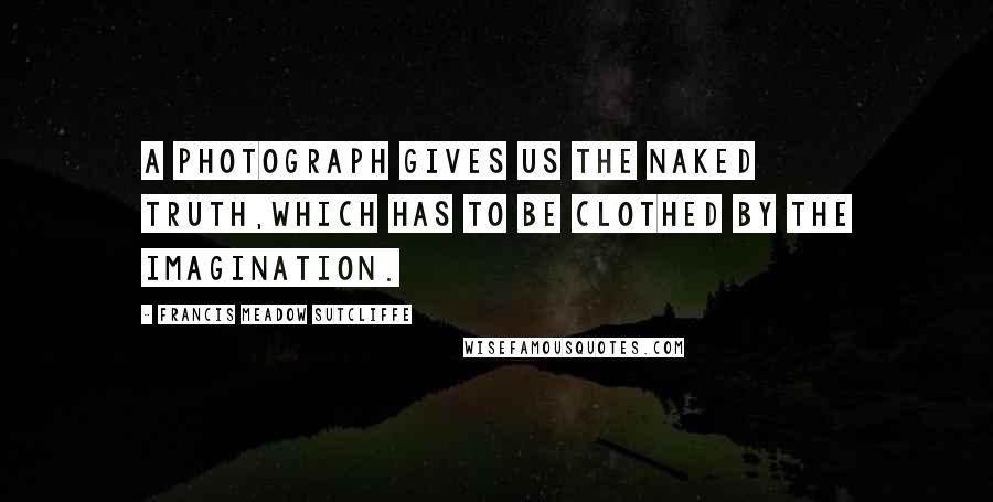 Francis Meadow Sutcliffe Quotes: A photograph gives us the naked truth,which has to be clothed by the imagination.