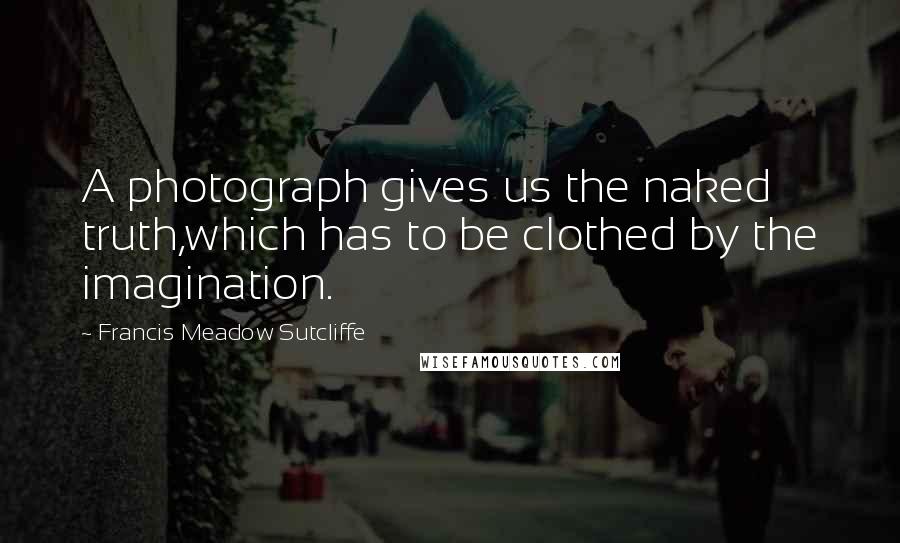 Francis Meadow Sutcliffe Quotes: A photograph gives us the naked truth,which has to be clothed by the imagination.