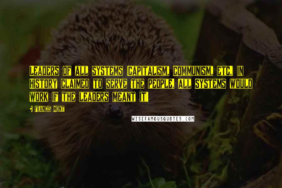 Francis Mont Quotes: Leaders of all systems (Capitalism, Communism, etc.) in History claimed to serve the people. All Systems would work if the leaders meant it!