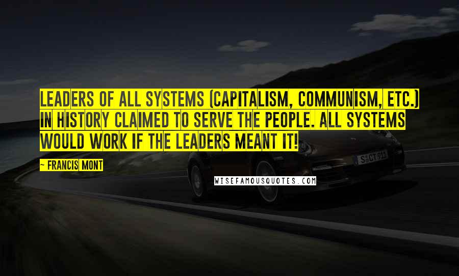 Francis Mont Quotes: Leaders of all systems (Capitalism, Communism, etc.) in History claimed to serve the people. All Systems would work if the leaders meant it!