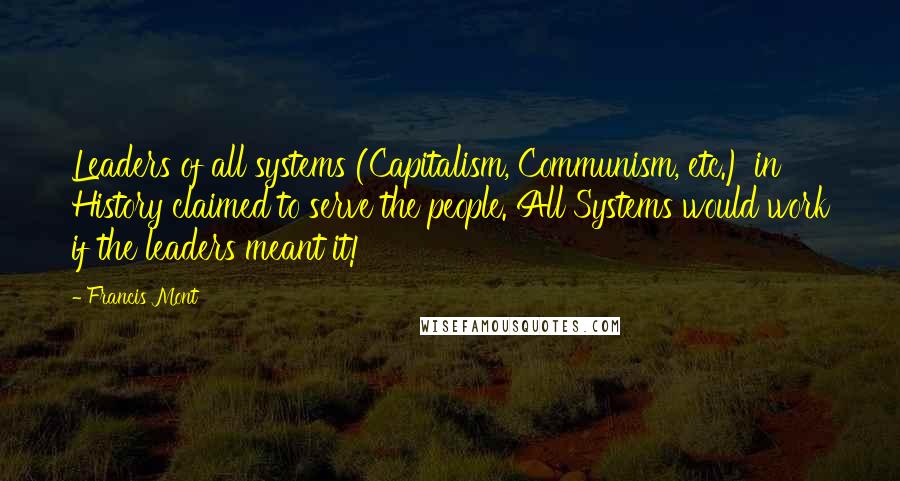 Francis Mont Quotes: Leaders of all systems (Capitalism, Communism, etc.) in History claimed to serve the people. All Systems would work if the leaders meant it!