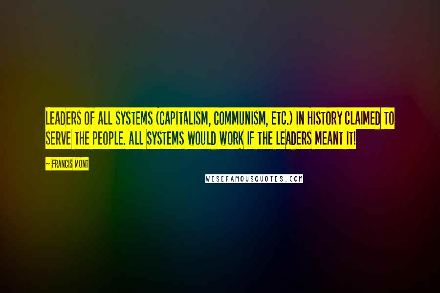 Francis Mont Quotes: Leaders of all systems (Capitalism, Communism, etc.) in History claimed to serve the people. All Systems would work if the leaders meant it!