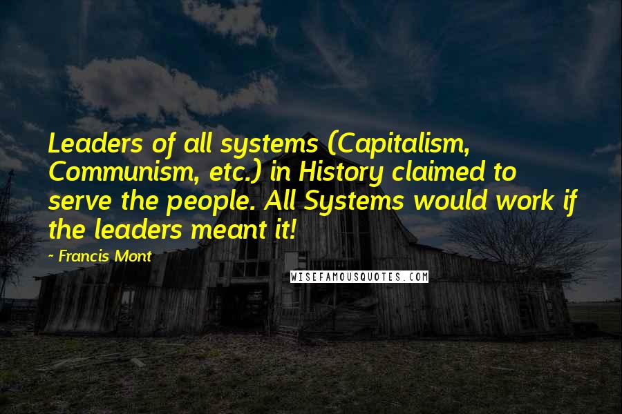 Francis Mont Quotes: Leaders of all systems (Capitalism, Communism, etc.) in History claimed to serve the people. All Systems would work if the leaders meant it!