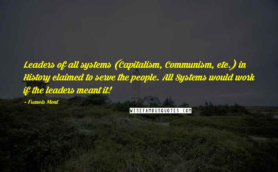 Francis Mont Quotes: Leaders of all systems (Capitalism, Communism, etc.) in History claimed to serve the people. All Systems would work if the leaders meant it!