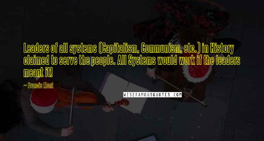 Francis Mont Quotes: Leaders of all systems (Capitalism, Communism, etc.) in History claimed to serve the people. All Systems would work if the leaders meant it!