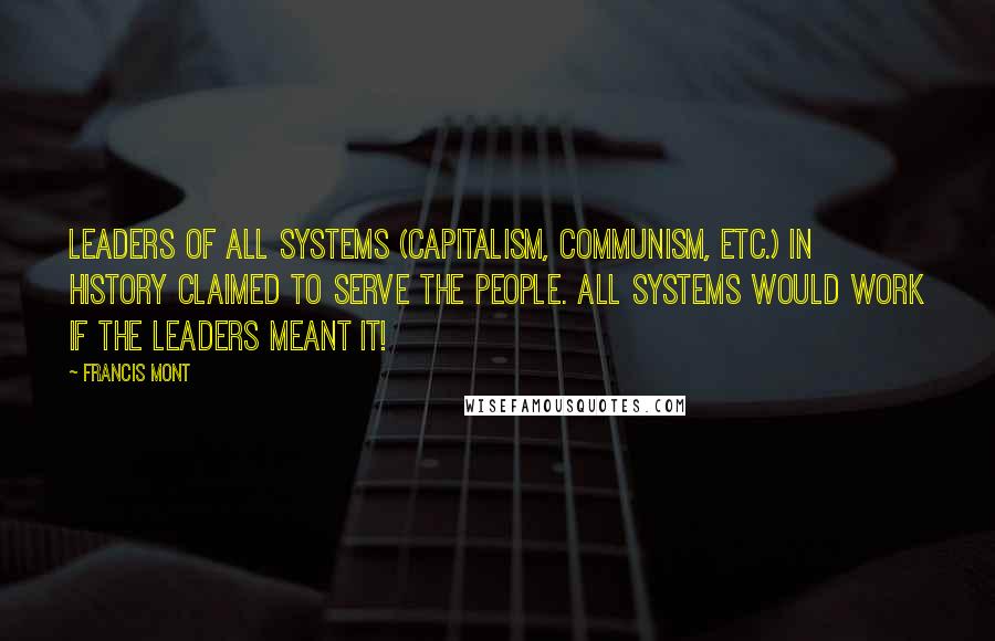 Francis Mont Quotes: Leaders of all systems (Capitalism, Communism, etc.) in History claimed to serve the people. All Systems would work if the leaders meant it!