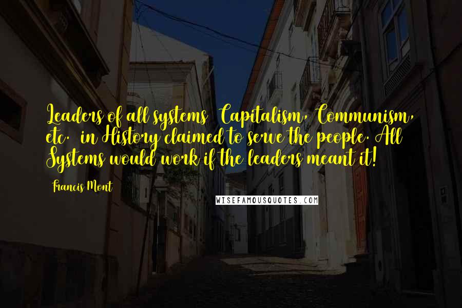 Francis Mont Quotes: Leaders of all systems (Capitalism, Communism, etc.) in History claimed to serve the people. All Systems would work if the leaders meant it!