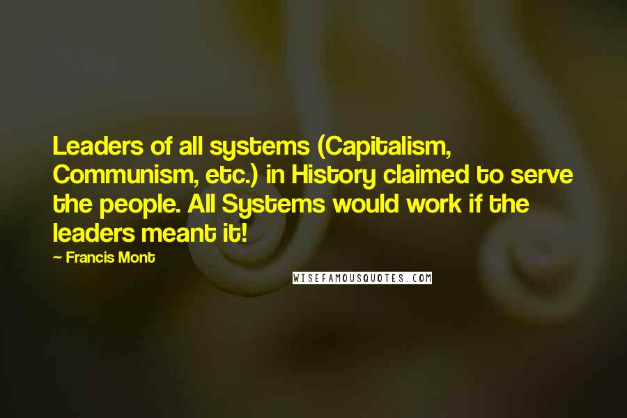 Francis Mont Quotes: Leaders of all systems (Capitalism, Communism, etc.) in History claimed to serve the people. All Systems would work if the leaders meant it!