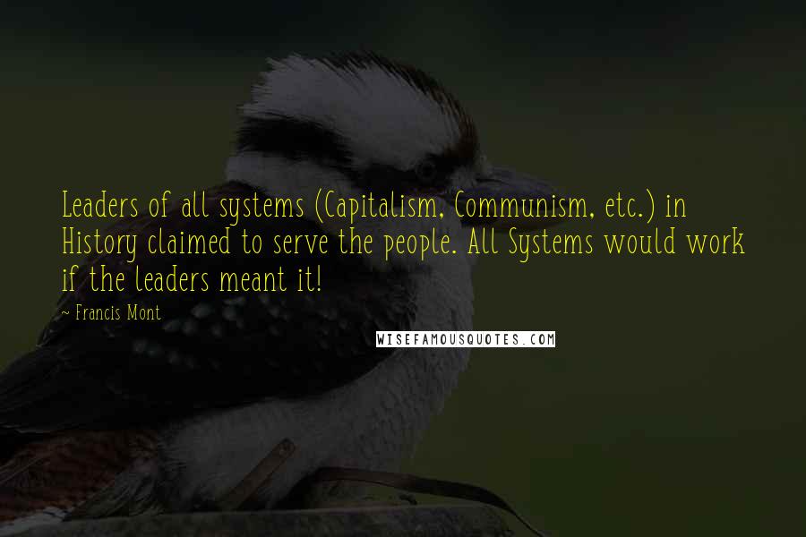 Francis Mont Quotes: Leaders of all systems (Capitalism, Communism, etc.) in History claimed to serve the people. All Systems would work if the leaders meant it!