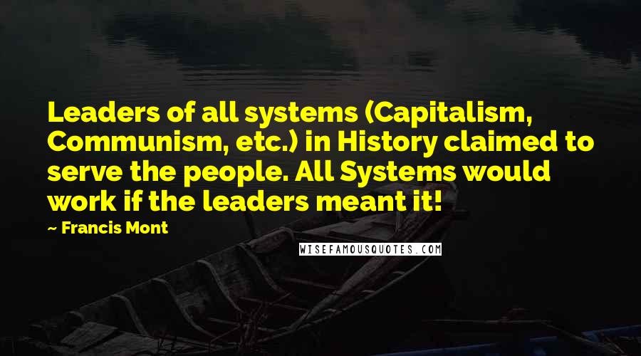 Francis Mont Quotes: Leaders of all systems (Capitalism, Communism, etc.) in History claimed to serve the people. All Systems would work if the leaders meant it!