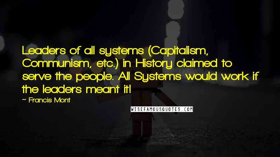 Francis Mont Quotes: Leaders of all systems (Capitalism, Communism, etc.) in History claimed to serve the people. All Systems would work if the leaders meant it!