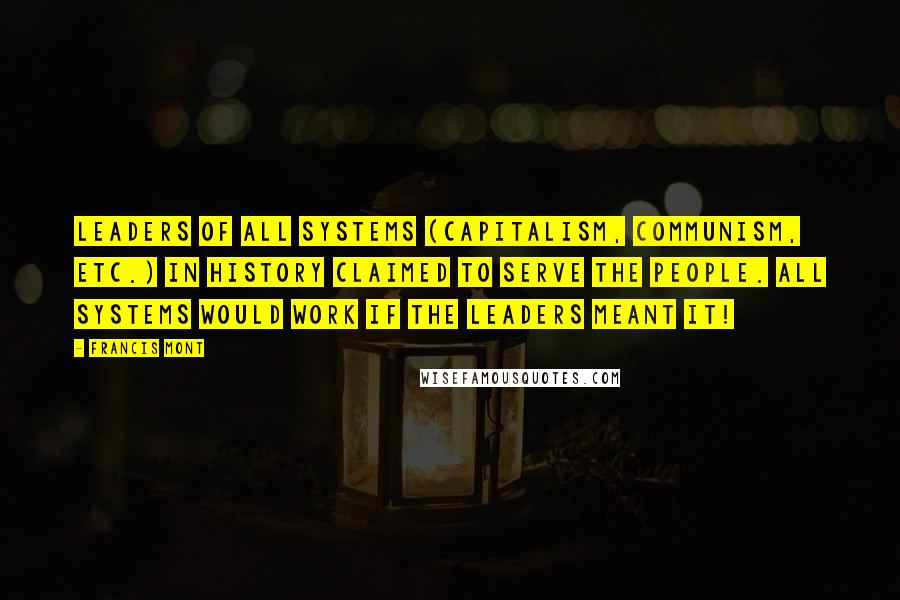 Francis Mont Quotes: Leaders of all systems (Capitalism, Communism, etc.) in History claimed to serve the people. All Systems would work if the leaders meant it!