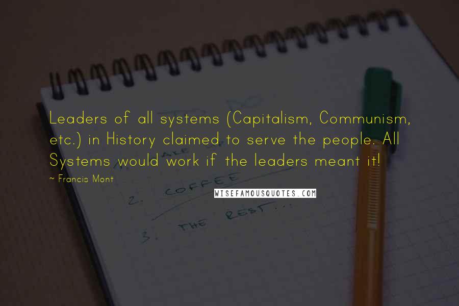 Francis Mont Quotes: Leaders of all systems (Capitalism, Communism, etc.) in History claimed to serve the people. All Systems would work if the leaders meant it!