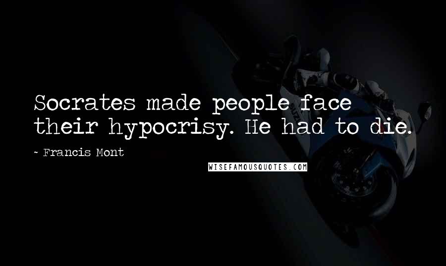 Francis Mont Quotes: Socrates made people face their hypocrisy. He had to die.