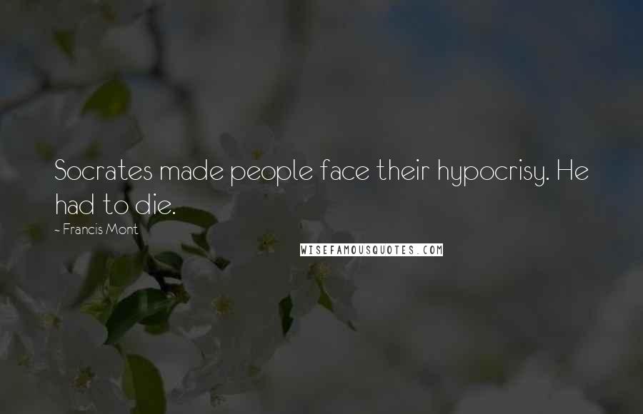 Francis Mont Quotes: Socrates made people face their hypocrisy. He had to die.