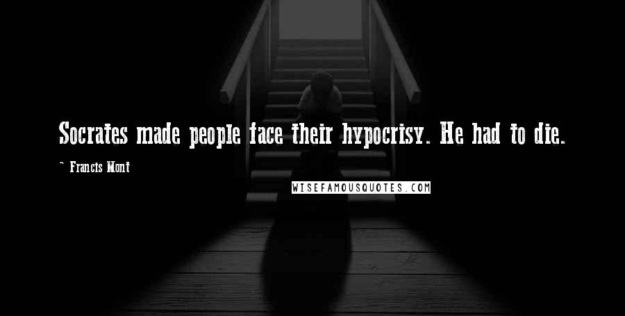 Francis Mont Quotes: Socrates made people face their hypocrisy. He had to die.