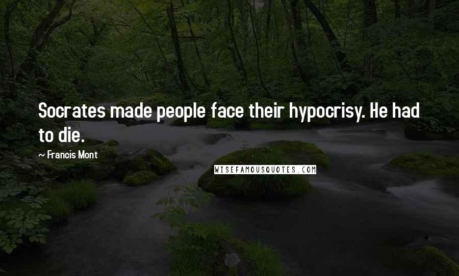 Francis Mont Quotes: Socrates made people face their hypocrisy. He had to die.