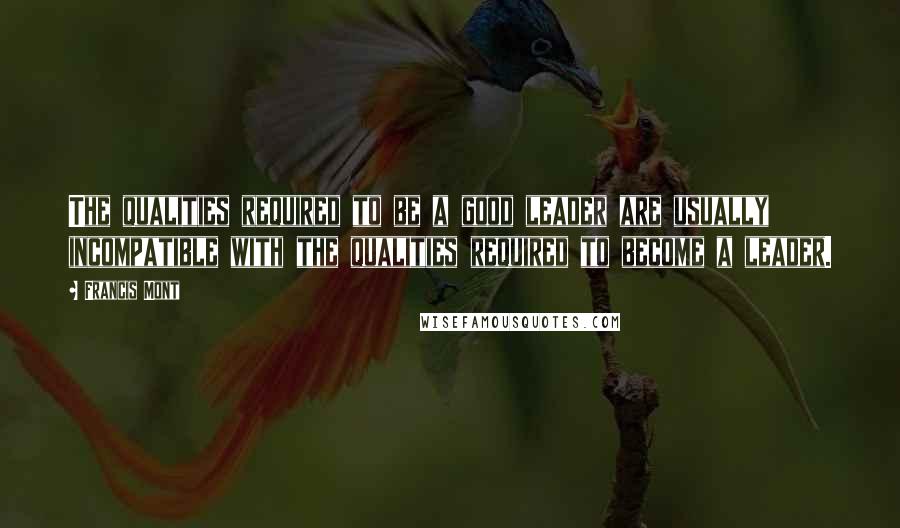 Francis Mont Quotes: The qualities required to be a good leader are usually incompatible with the qualities required to become a leader.