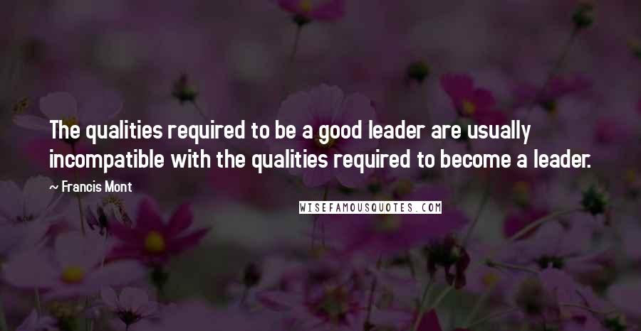Francis Mont Quotes: The qualities required to be a good leader are usually incompatible with the qualities required to become a leader.