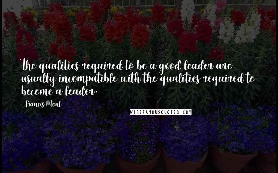 Francis Mont Quotes: The qualities required to be a good leader are usually incompatible with the qualities required to become a leader.