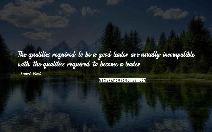 Francis Mont Quotes: The qualities required to be a good leader are usually incompatible with the qualities required to become a leader.